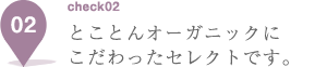 とことんオーガニックにこだわったセレクトです。
