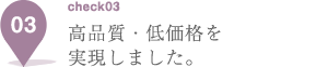 高品質・低価格を実現しました。